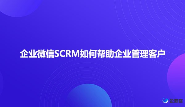 企业微信SCRM如何帮助企业管理客户