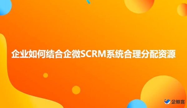 企业如何结合企微SCRM系统合理分配资源