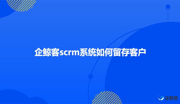 企鲸客scrm系统如何留存客户