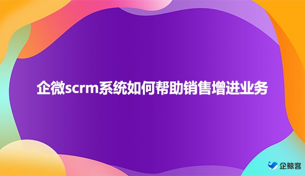 企微scrm系统如何帮助销售增进业务