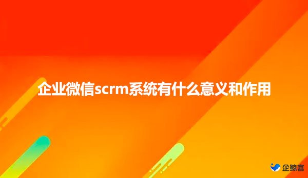 企业微信scrm系统有什么意义和作用