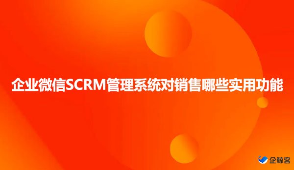 企业微信SCRM管理系统对销售哪些实用功能