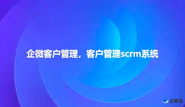 企微客户管理，客户管理scrm系统