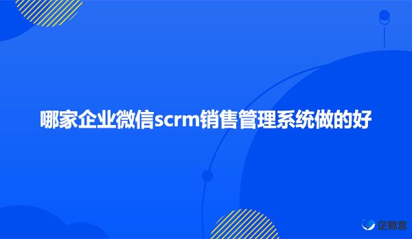 哪家企业微信scrm销售管理系统做的好