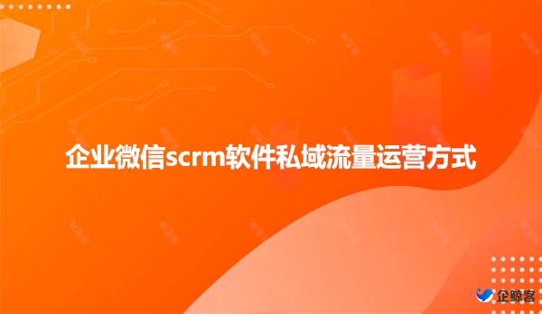 企业微信scrm软件私域流量运营方式