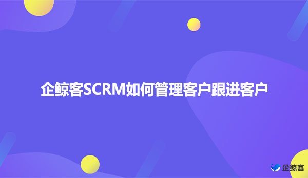 企鲸客SCRM如何管理客户跟进客户