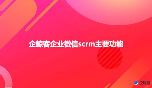 企鲸客企业微信scrm主要功能