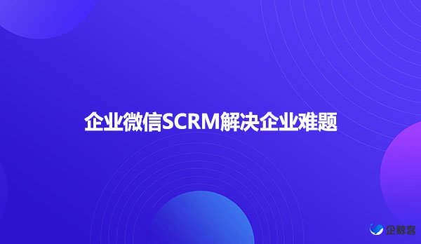 企业微信SCRM解决企业难题