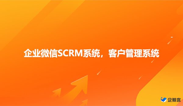 企业微信SCRM系统，客户管理系统