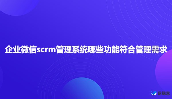 企业微信scrm管理系统哪些功能符合管理需求