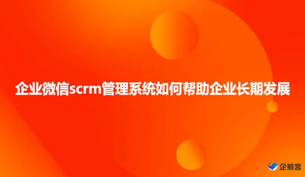 企业微信scrm管理系统如何帮助企业长期发展