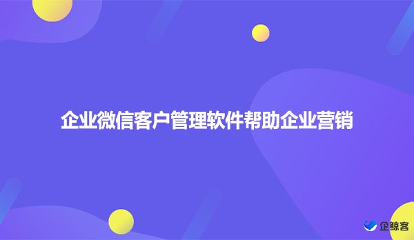 企业微信客户管理软件帮助企业营销