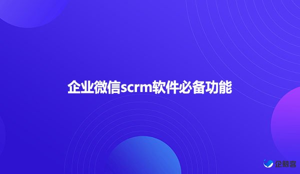 企业微信scrm软件必备功能