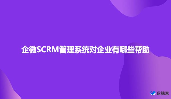 企微SCRM管理系统对企业有哪些帮助