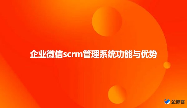 企业微信scrm管理系统功能与优势