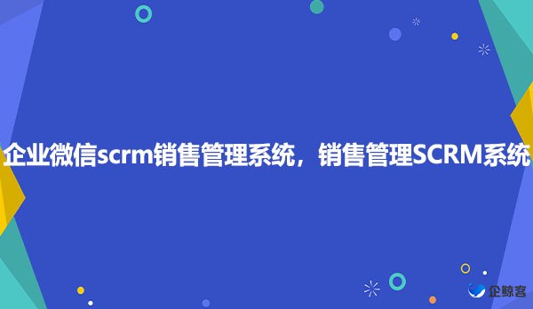 企业微信scrm销售管理系统，销售管理SCRM系统