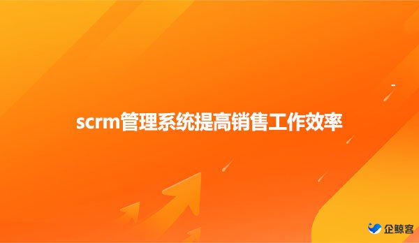 scrm管理系统提高销售工作效率