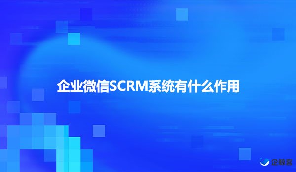 企业微信SCRM系统有什么作用？