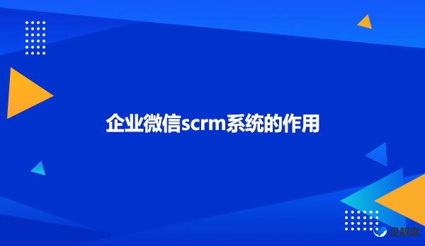 企业微信scrm系统的作用