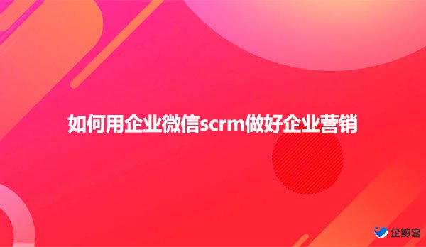 如何用企业微信scrm做好企业营销