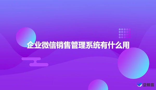 企业微信销售管理系统有什么用