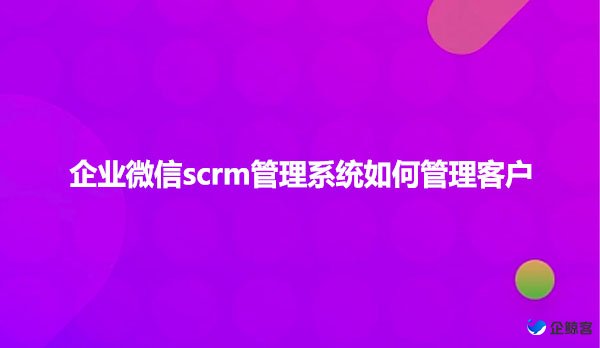 企业微信scrm管理系统如何管理客户