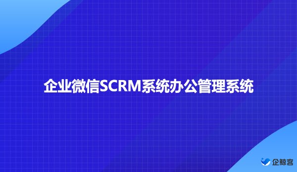 企业微信SCRM系统办公管理系统