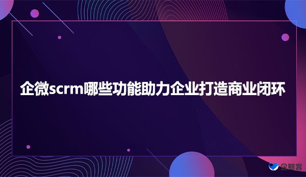 企微scrm哪些功能助力企业打造商业闭环