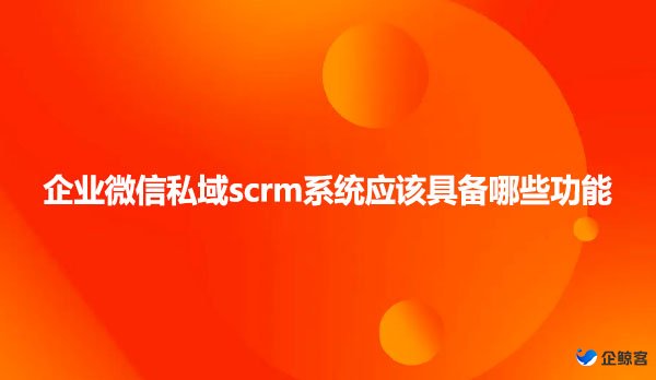 企鲸客企业微信私域scrm系统应该具备哪些功能