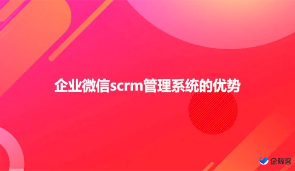 企业微信scrm管理系统的优势