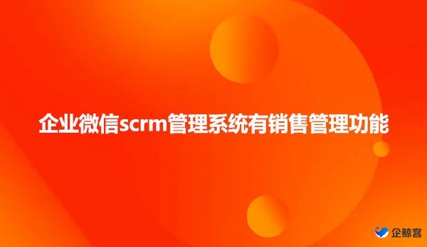 企业微信scrm管理系统有销售管理功能