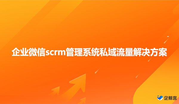 企业微信scrm管理系统私域流量解决方案