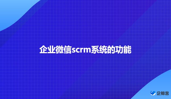 企业微信scrm系统的功能