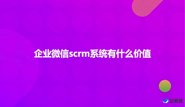 企业微信scrm系统有什么价值