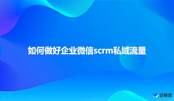 如何做好企业微信scrm私域流量