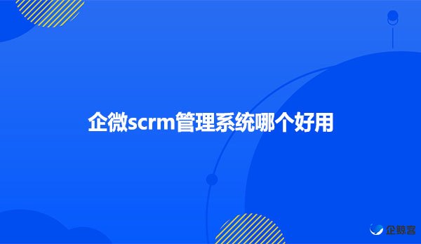 企微scrm管理系统哪个好用