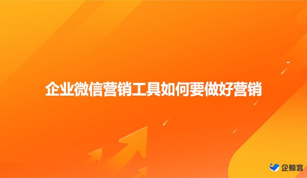 企业微信营销工具如何要做好营销