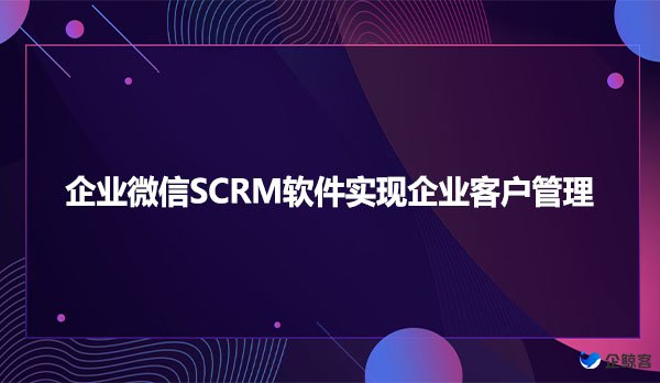 企业微信SCRM软件实现企业客户管理