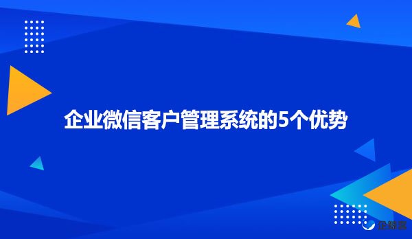 企业微信客户管理系统的5个优势