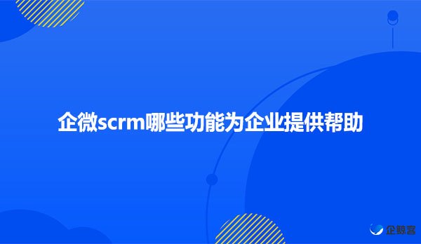 企微scrm哪些功能为企业提供帮助