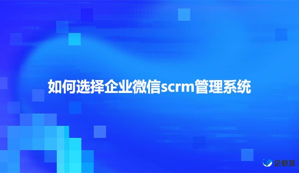 如何选择企业微信scrm管理系统