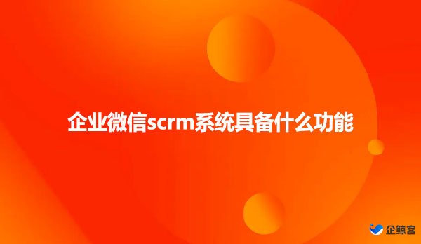 企业微信scrm系统具备什么功能