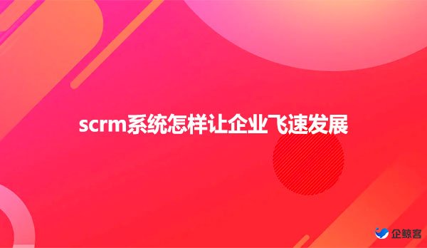 scrm系统怎样让企业飞速发展