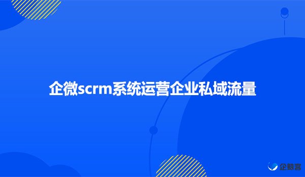 企微scrm系统运营企业私域流量