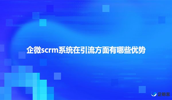 企微scrm系统在引流方面有哪些优势