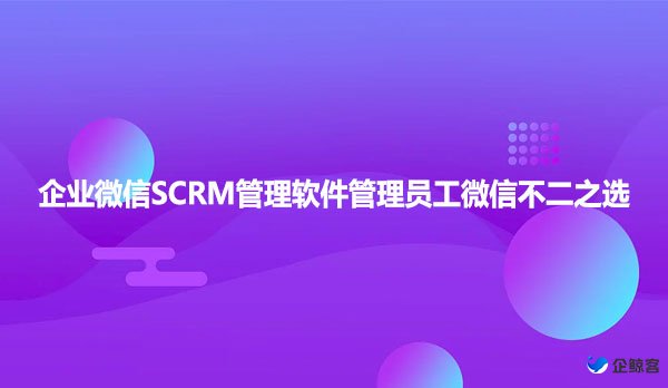 企业微信SCRM管理软件管理员工微信不二之选