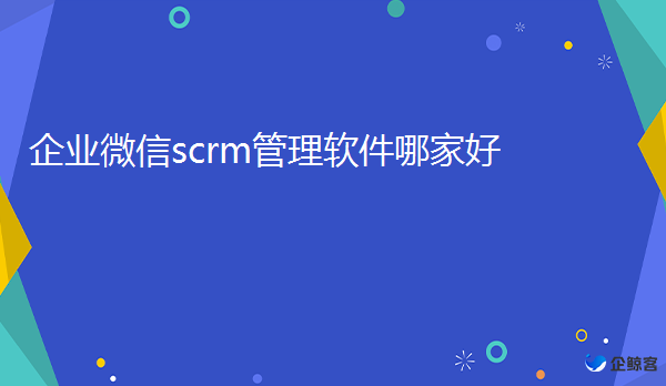 企微scrm管理软件哪家好，企鲸客