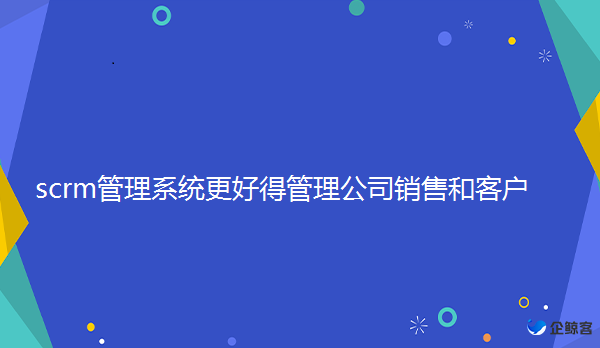 scrm管理系统更好得管理公司销售和客户