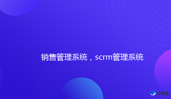 scrm管理系统，企业微信销售系统