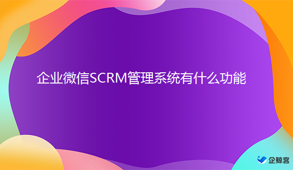 企业微信SCRM管理系统功能有哪些